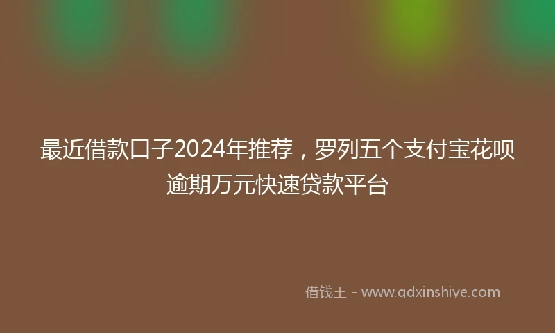 最近借款口子2024年推荐，罗列五个支付宝花呗逾期万元快速贷款平台