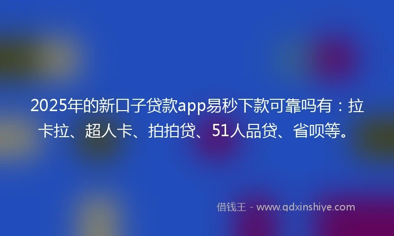 2025年的新口子贷款app易秒下款可靠吗有：拉卡拉、超人卡、拍拍贷、51人品贷、省呗等。