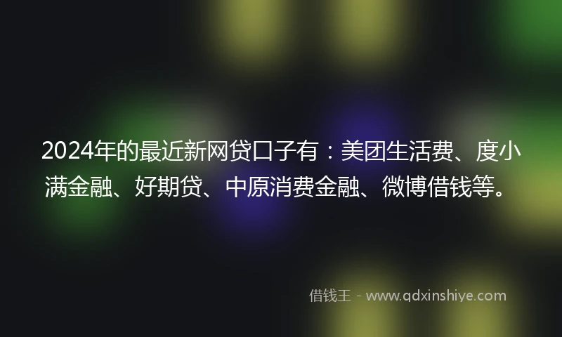 2024年的最近新网贷口子有：美团生活费、度小满金融、好期贷、中原消费金融、微博借钱等。