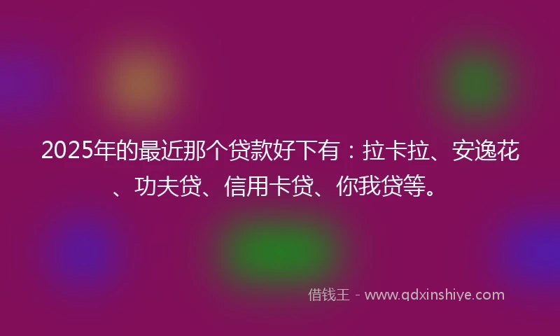2025年的最近那个贷款好下有：拉卡拉、安逸花、功夫贷、信用卡贷、你我贷等。