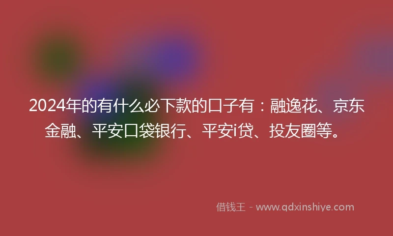 2024年的有什么必下款的口子有：融逸花、京东金融、平安口袋银行、平安i贷、投友圈等。