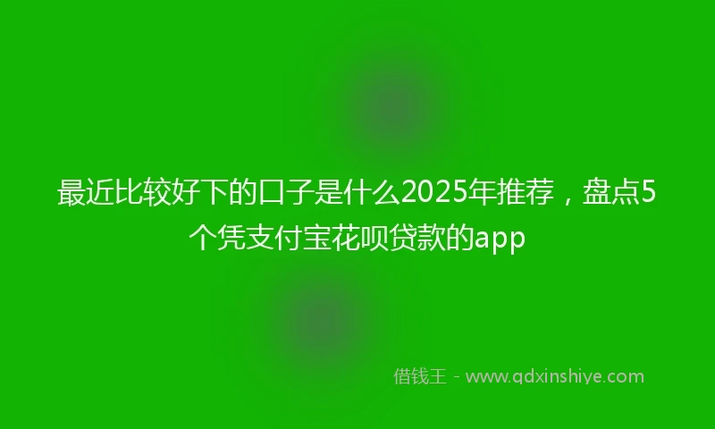 最近比较好下的口子是什么2025年推荐，盘点5个凭支付宝花呗贷款的app