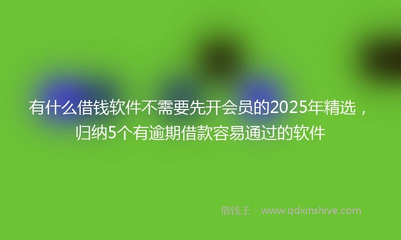 有什么借钱软件不需要先开会员的2025年精选，归纳5个有逾期借款容易通过的软件
