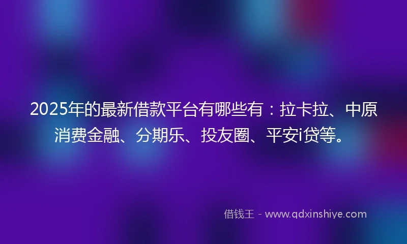 2025年的最新借款平台有哪些有：拉卡拉、中原消费金融、分期乐、投友圈、平安i贷等。