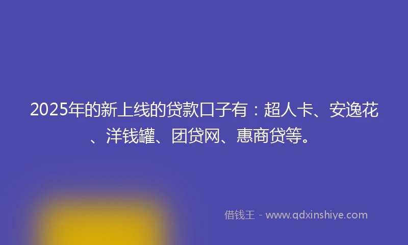 2025年的新上线的贷款口子有：超人卡、安逸花、洋钱罐、团贷网、惠商贷等。