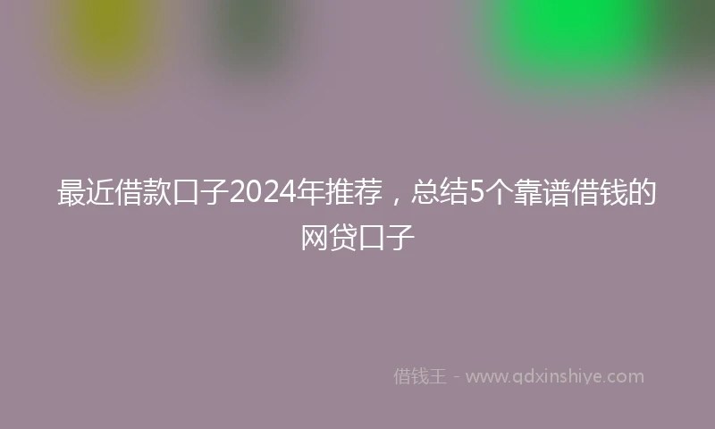 最近借款口子2024年推荐，总结5个靠谱借钱的网贷口子