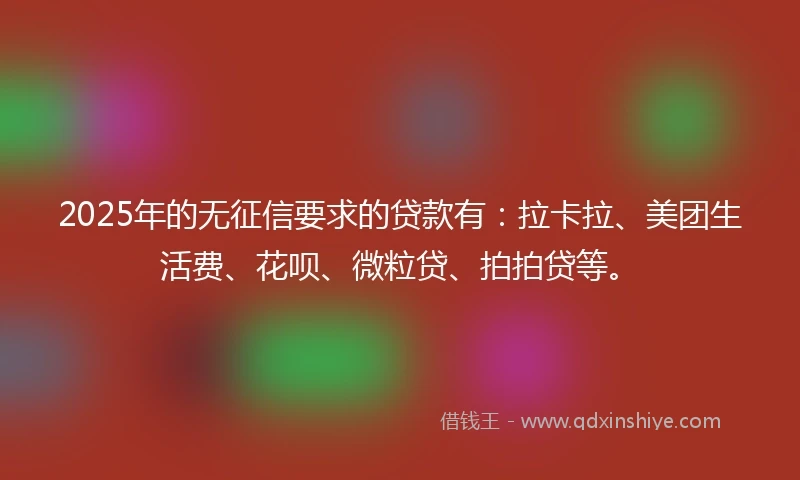 2025年的无征信要求的贷款有：拉卡拉、美团生活费、花呗、微粒贷、拍拍贷等。