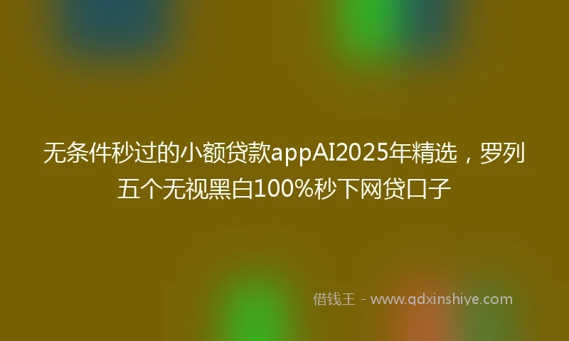 无条件秒过的小额贷款appAI2025年精选，罗列五个无视黑白100%秒下网贷口子