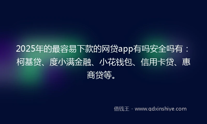 2025年的最容易下款的网贷app有吗安全吗有：柯基贷、度小满金融、小花钱包、信用卡贷、惠商贷等。