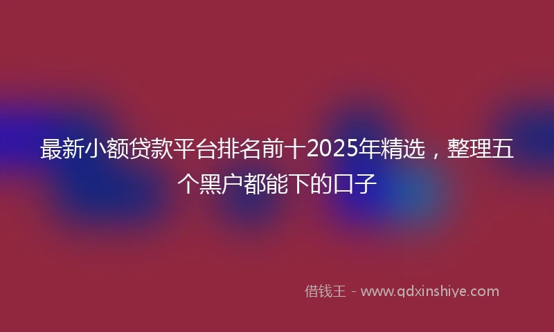 最新小额贷款平台排名前十2025年精选，整理五个黑户都能下的口子