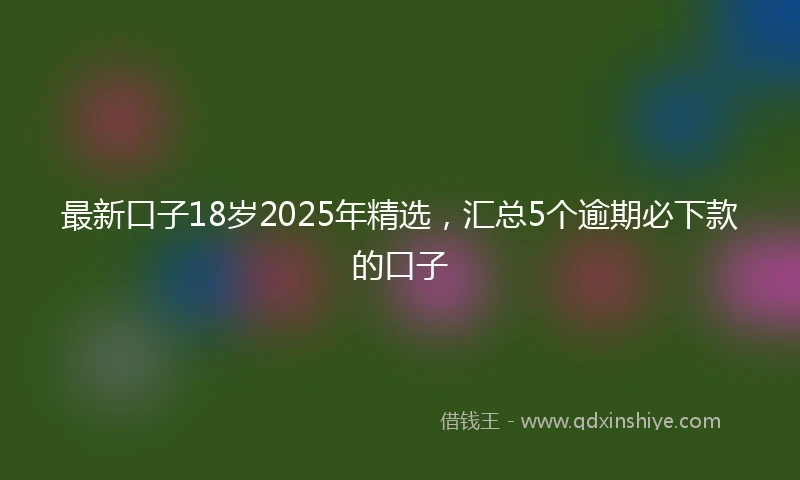 最新口子18岁2025年精选，汇总5个逾期必下款的口子