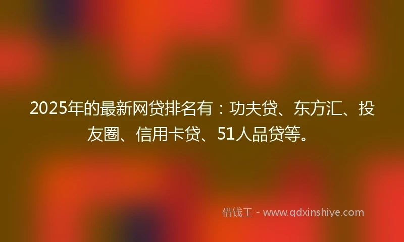 2025年的最新网贷排名有：功夫贷、东方汇、投友圈、信用卡贷、51人品贷等。