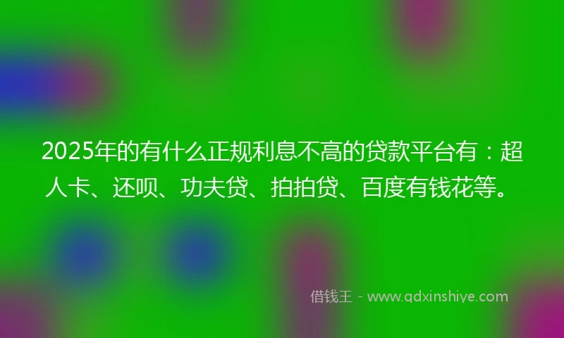 2025年的有什么正规利息不高的贷款平台有：超人卡、还呗、功夫贷、拍拍贷、百度有钱花等。