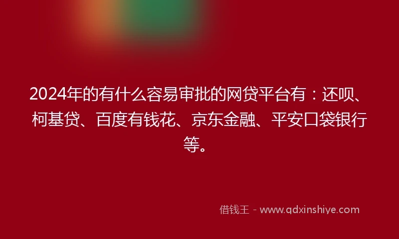 2024年的有什么容易审批的网贷平台有：还呗、柯基贷、百度有钱花、京东金融、平安口袋银行等。