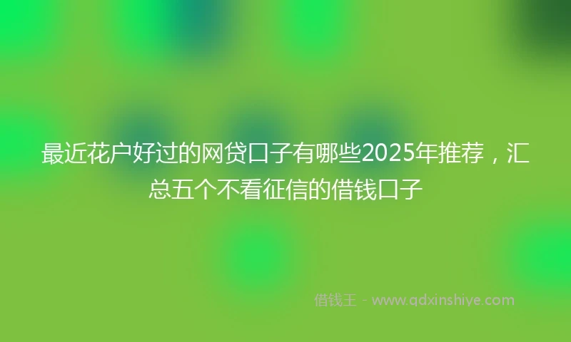 最近花户好过的网贷口子有哪些2025年推荐，汇总五个不看征信的借钱口子