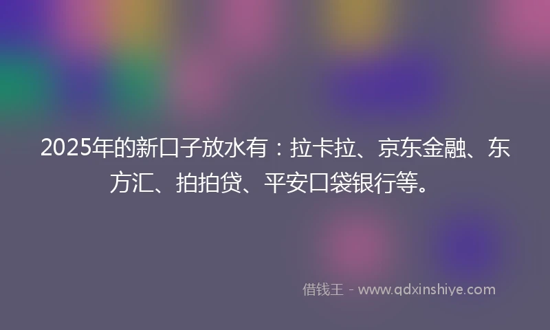 2025年的新口子放水有：拉卡拉、京东金融、东方汇、拍拍贷、平安口袋银行等。