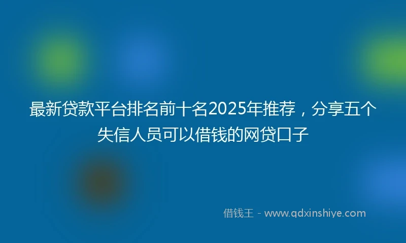 最新贷款平台排名前十名2025年推荐，分享五个失信人员可以借钱的网贷口子