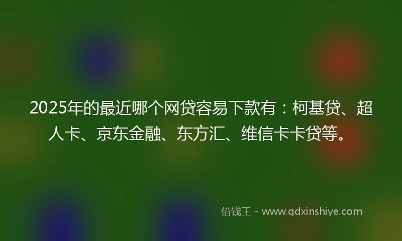 2025年的最近哪个网贷容易下款有：柯基贷、超人卡、京东金融、东方汇、维信卡卡贷等。
