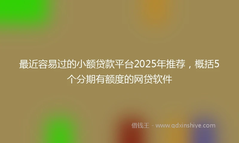 最近容易过的小额贷款平台2025年推荐，概括5个分期有额度的网贷软件