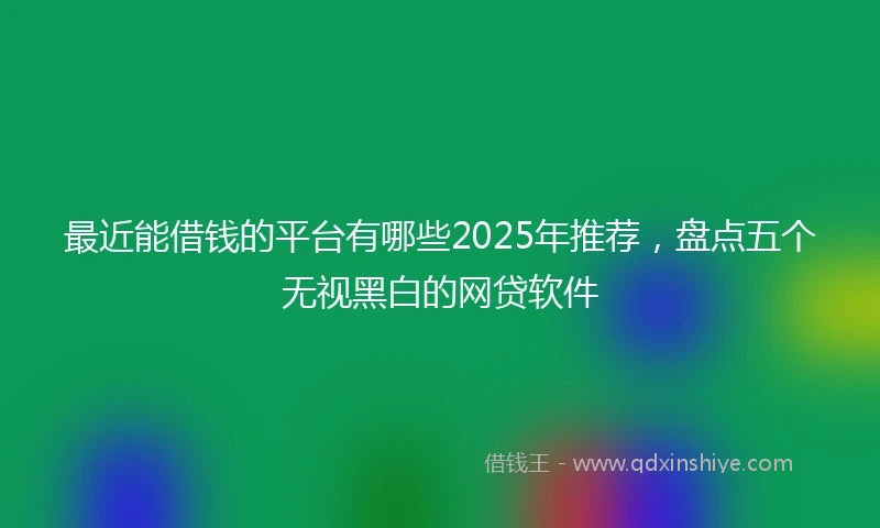 最近能借钱的平台有哪些2025年推荐，盘点五个无视黑白的网贷软件