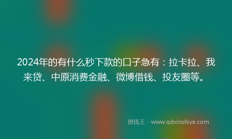 2024年的有什么秒下款的口子急有：拉卡拉、我来贷、中原消费金融、微博借钱、投友圈等。