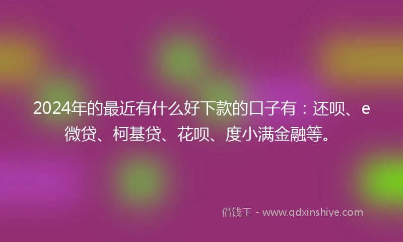 2024年的最近有什么好下款的口子有：还呗、e微贷、柯基贷、花呗、度小满金融等。