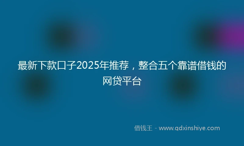 最新下款口子2025年推荐，整合五个靠谱借钱的网贷平台