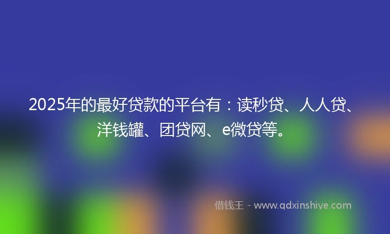 2025年的最好贷款的平台有：读秒贷、人人贷、洋钱罐、团贷网、e微贷等。
