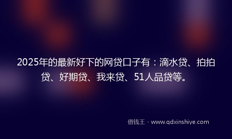 2025年的最新好下的网贷口子有：滴水贷、拍拍贷、好期贷、我来贷、51人品贷等。