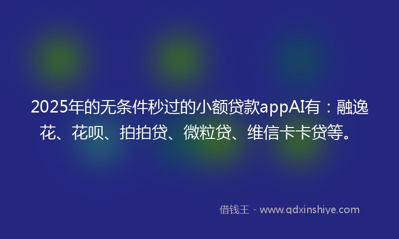 2025年的无条件秒过的小额贷款appAI有：融逸花、花呗、拍拍贷、微粒贷、维信卡卡贷等。