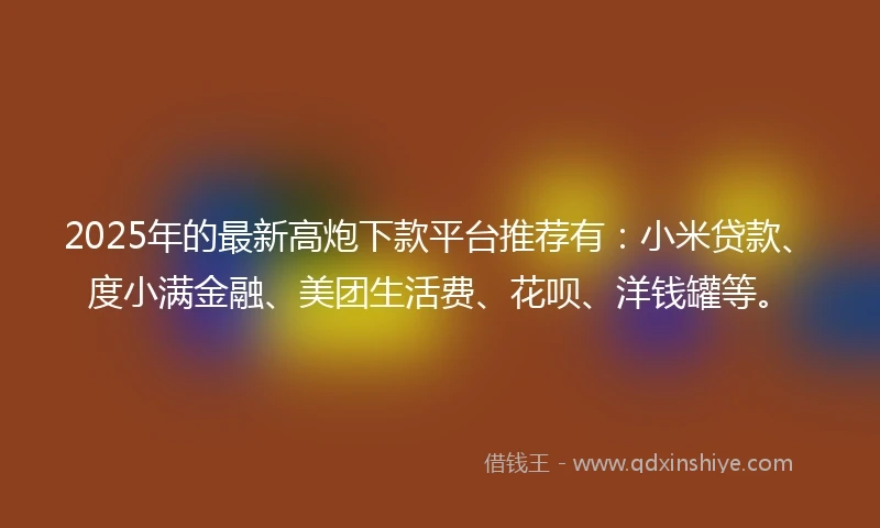 2025年的最新高炮下款平台推荐有：小米贷款、度小满金融、美团生活费、花呗、洋钱罐等。