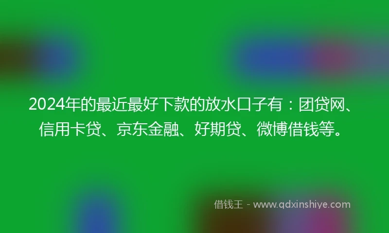 2024年的最近最好下款的放水口子有：团贷网、信用卡贷、京东金融、好期贷、微博借钱等。