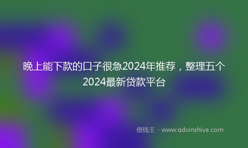晚上能下款的口子很急2024年推荐，整理五个2024最新贷款平台