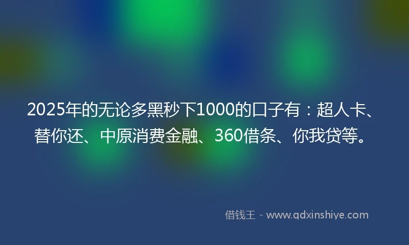 2025年的无论多黑秒下1000的口子有：超人卡、替你还、中原消费金融、360借条、你我贷等。