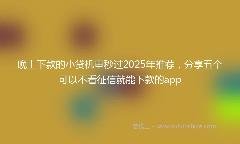 晚上下款的小贷机审秒过2025年推荐，分享五个可以不看征信就能下款的app