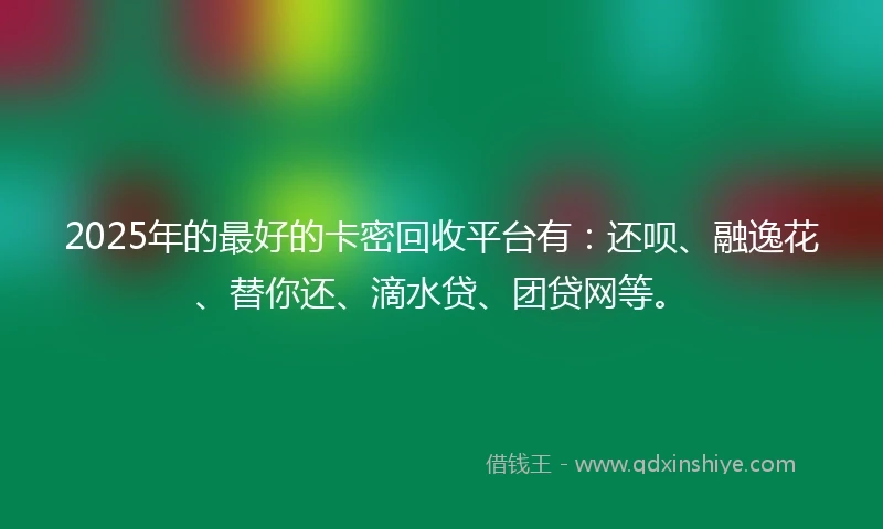 2025年的最好的卡密回收平台有：还呗、融逸花、替你还、滴水贷、团贷网等。
