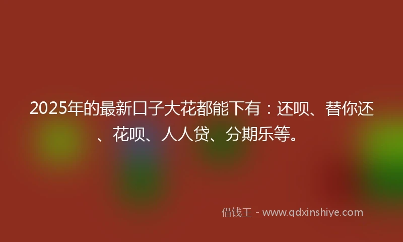 2025年的最新口子大花都能下有：还呗、替你还、花呗、人人贷、分期乐等。