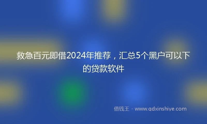 救急百元即借2024年推荐，汇总5个黑户可以下的贷款软件