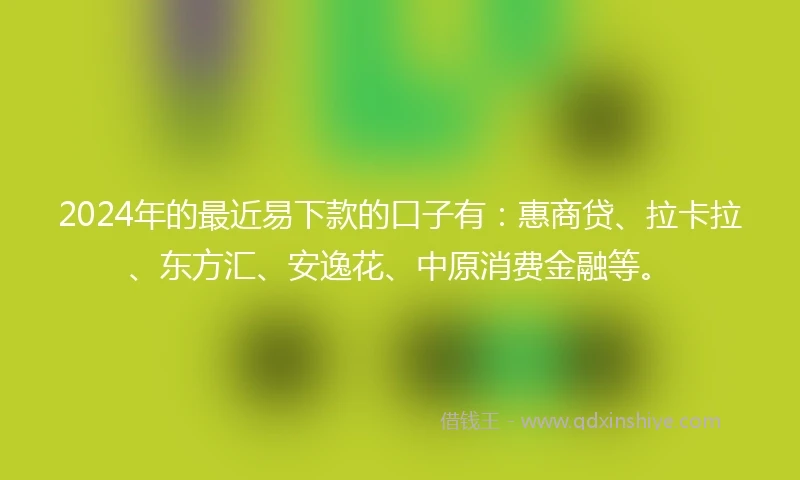 2024年的最近易下款的口子有：惠商贷、拉卡拉、东方汇、安逸花、中原消费金融等。