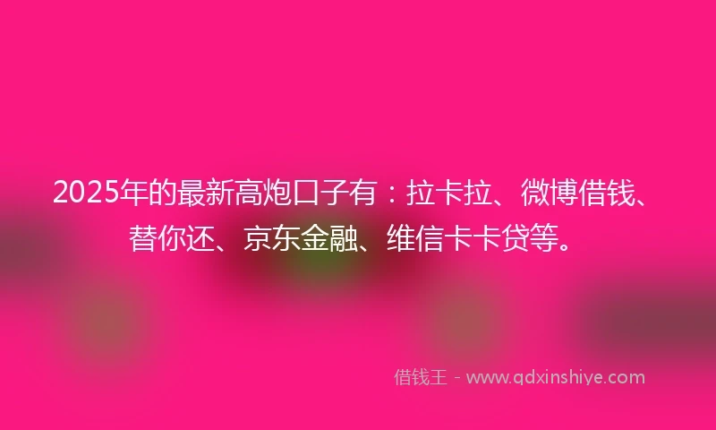 2025年的最新高炮口子有：拉卡拉、微博借钱、替你还、京东金融、维信卡卡贷等。