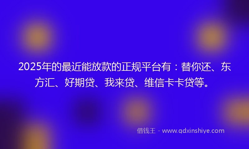 2025年的最近能放款的正规平台有:替你还、东方汇、好期贷、我来贷、维信卡卡贷等。