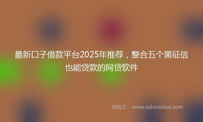 最新口子借款平台2025年推荐，整合五个黑征信也能贷款的网贷软件