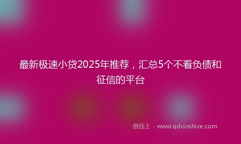 最新极速小贷2025年推荐，汇总5个不看负债和征信的平台