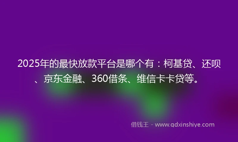 2025年的最快放款平台是哪个有：柯基贷、还呗、京东金融、360借条、维信卡卡贷等。