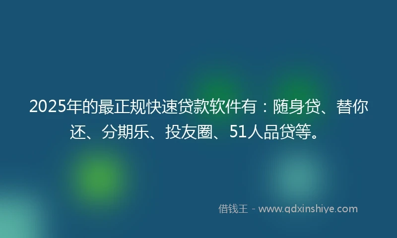 2025年的最正规快速贷款软件有：随身贷、替你还、分期乐、投友圈、51人品贷等。