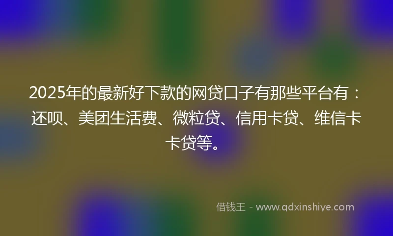 2025年的最新好下款的网贷口子有那些平台有：还呗、美团生活费、微粒贷、信用卡贷、维信卡卡贷等。