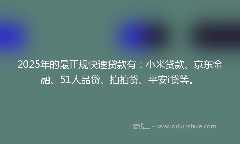 2025年的最正规快速贷款有：小米贷款、京东金融、51人品贷、拍拍贷、平安i贷等。