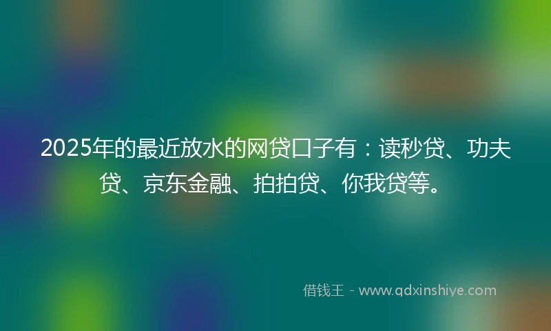 2025年的最近放水的网贷口子有：读秒贷、功夫贷、京东金融、拍拍贷、你我贷等。