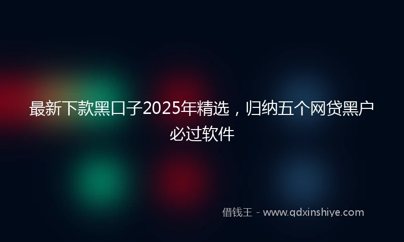 最新下款黑口子2025年精选，归纳五个网贷黑户必过软件