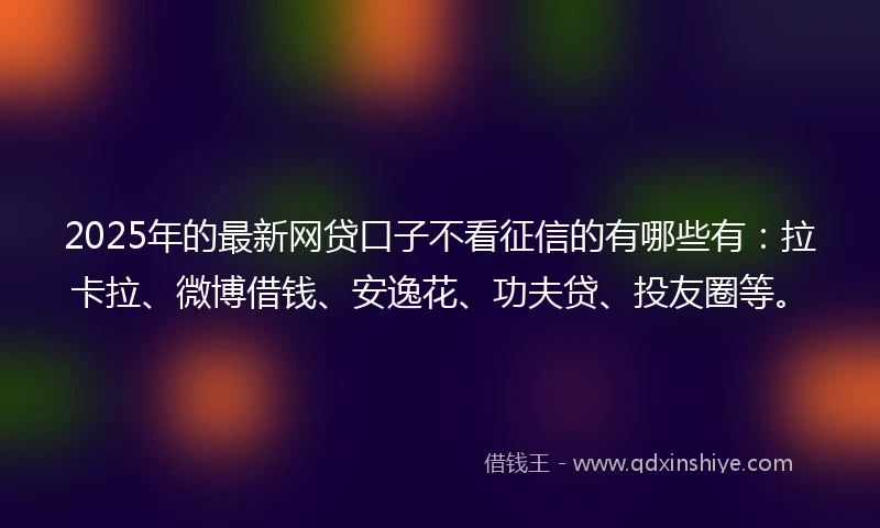 2025年的最新网贷口子不看征信的有哪些有：拉卡拉、微博借钱、安逸花、功夫贷、投友圈等。